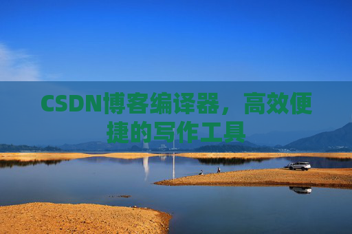 CSDN博客编译器，高效便捷的写作工具